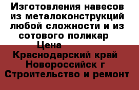  Изготовления навесов из металоконструкций любой сложности и из сотового поликар › Цена ­ 1 500 - Краснодарский край, Новороссийск г. Строительство и ремонт » Услуги   